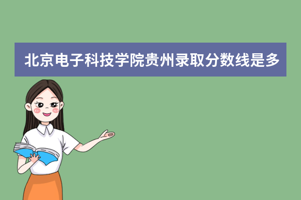 北京电子科技学院贵州录取分数线是多少 北京电子科技学院贵州招生人数多少